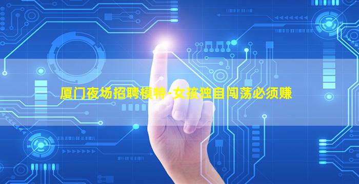 厦门夜场招聘模特-女孩独自闯荡必须赚