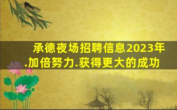 承德夜场招聘信息2023年.加倍努力.获得更大的成功